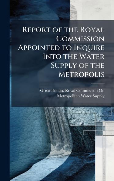 Report of the Royal Commission Appointed to Inquire Into the Water Supply of the Metropolis