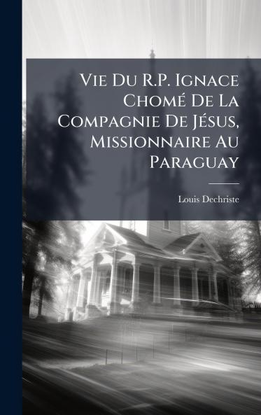 Vie Du R.P. Ignace ChomÃ(c) De La Compagnie De JÃ(c)sus Missionnaire Au Paraguay