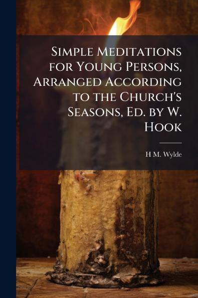 Simple Meditations for Young Persons Arranged According to the Church's Seasons Ed. by W. Hook