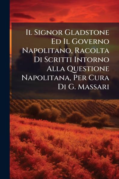 Signor Gladstone Ed Il Governo Napolitano Racolta Di Scritti Intorno Alla Questione Napolitana Per Cura Di G. Massari