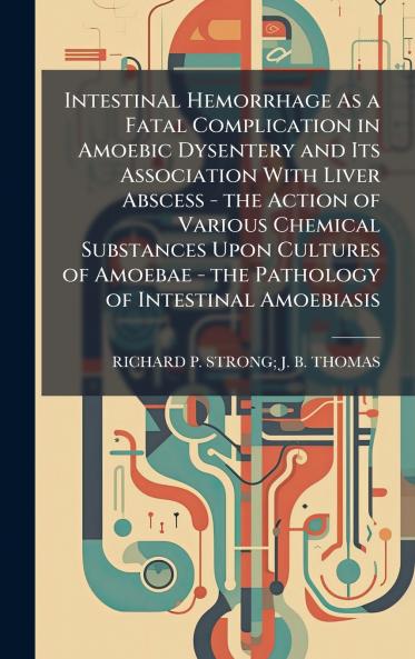 Intestinal Hemorrhage As a Fatal Complication in Amoebic Dysentery and Its Association With Liver Abscess - the Action of Various Chemical Substances Upon Cultures of Amoebae - the Pathology of Intestinal Amoebiasis