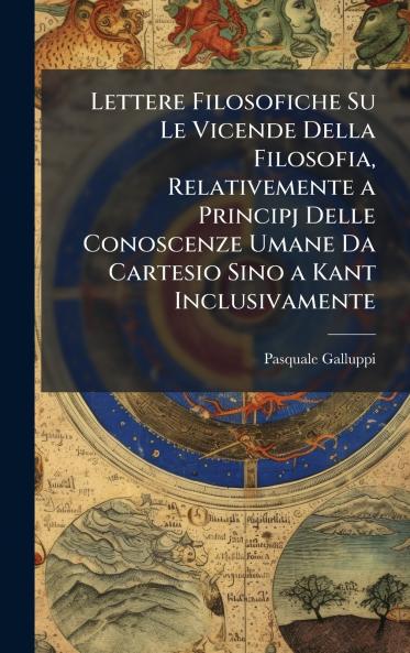 Lettere Filosofiche Su Le Vicende Della Filosofia Relativemente a Principj Delle Conoscenze Umane Da Cartesio Sino a Kant Inclusivamente