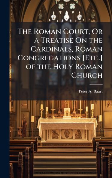 Roman Court Or a Treatise On the Cardinals Roman Congregations [Etc.] of the Holy Roman Church