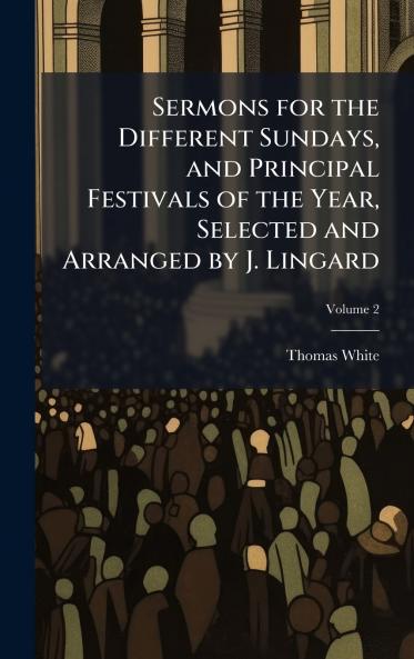 Sermons for the Different Sundays and Principal Festivals of the Year Selected and Arranged by J. Lingard