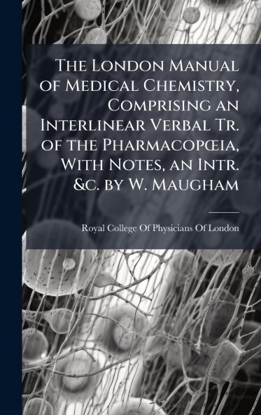 London Manual of Medical Chemistry Comprising an Interlinear Verbal Tr. of the PharmacopÅia With Notes an Intr. &c. by W. Maugham