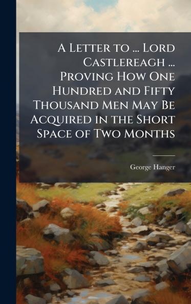 Letter to ... Lord Castlereagh ... Proving How One Hundred and Fifty Thousand Men May Be Acquired in the Short Space of Two Months