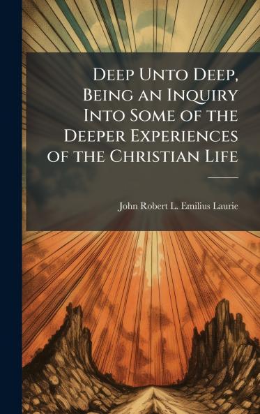 Deep Unto Deep Being an Inquiry Into Some of the Deeper Experiences of the Christian Life