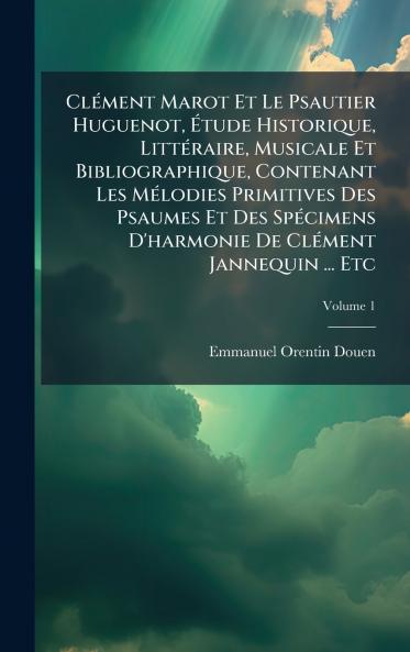 ClÃ(c)ment Marot Et Le Psautier Huguenot Ã&#137;tude Historique LittÃ(c)raire Musicale Et Bibliographique Contenant Les MÃ(c)lodies Primitives Des Psaumes Et Des SpÃ(c)cimens D'harmonie De ClÃ(c)ment Jannequin ... Etc