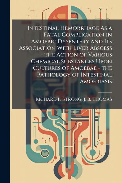 Intestinal Hemorrhage As a Fatal Complication in Amoebic Dysentery and Its Association With Liver Abscess - the Action of Various Chemical Substances Upon Cultures of Amoebae - the Pathology of Intestinal Amoebiasis