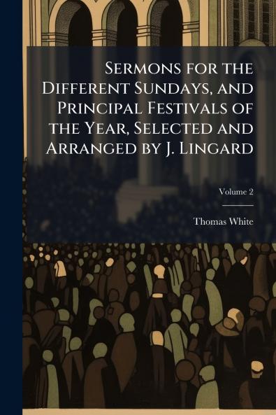 Sermons for the Different Sundays and Principal Festivals of the Year Selected and Arranged by J. Lingard