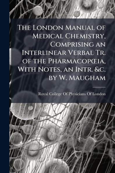London Manual of Medical Chemistry Comprising an Interlinear Verbal Tr. of the PharmacopÅia With Notes an Intr. &c. by W. Maugham