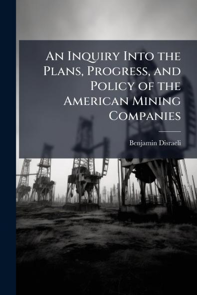 Inquiry Into the Plans Progress and Policy of the American Mining Companies