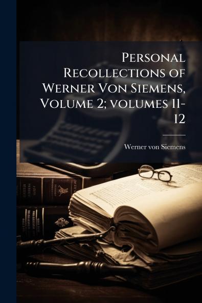 Personal Recollections of Werner Von Siemens Volume 2; volumes 11-12