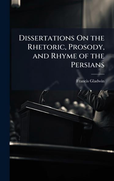 Dissertations On the Rhetoric Prosody and Rhyme of the Persians