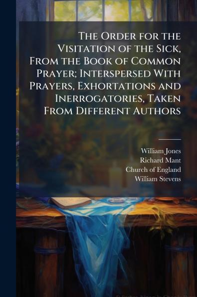 Order for the Visitation of the Sick From the Book of Common Prayer; Interspersed With Prayers Exhortations and Inerrogatories Taken From Different Authors