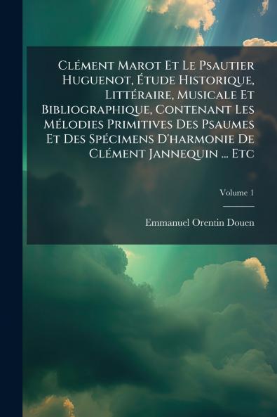 ClÃ(c)ment Marot Et Le Psautier Huguenot Ã&#137;tude Historique LittÃ(c)raire Musicale Et Bibliographique Contenant Les MÃ(c)lodies Primitives Des Psaumes Et Des SpÃ(c)cimens D'harmonie De ClÃ(c)ment Jannequin ... Etc