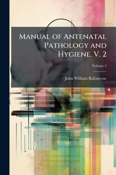 Manual of Antenatal Pathology and Hygiene. V. 2