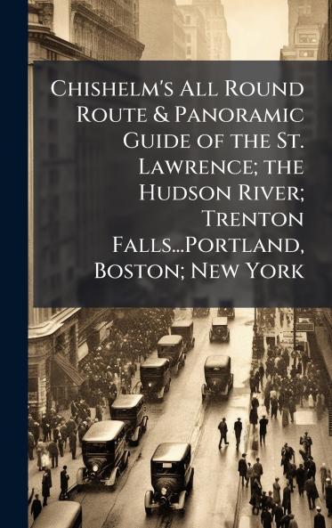 Chishelm's All Round Route & Panoramic Guide of the St. Lawrence; the Hudson River; Trenton Falls...Portland Boston; New York