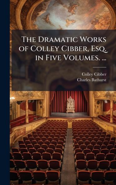 Dramatic Works of Colley Cibber Esq. in Five Volumes. ...