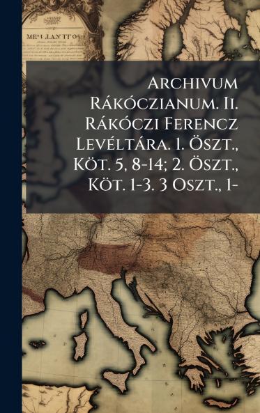 Archivum RàkÃ3czianum. Ii. RàkÃ3czi Ferencz LevÃ(c)ltàra. 1. Ã-szt. Köt. 5 8-14; 2. Ã-szt. Köt. 1-3. 3 Oszt. 1-