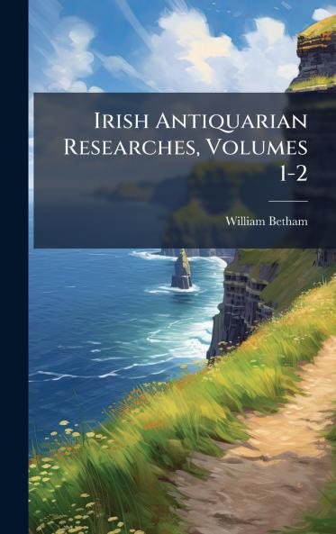 Irish Antiquarian Researches Volumes 1-2