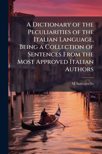 Dictionary of the Peculiarities of the Italian Language Being a Collection of Sentences From the Most Approved Italian Authors