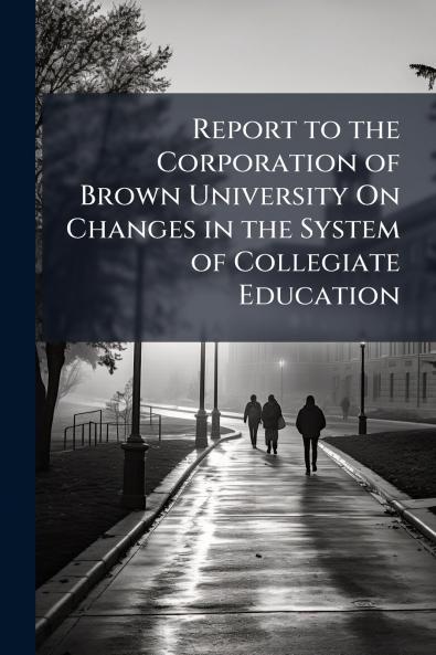 Report to the Corporation of Brown University On Changes in the System of Collegiate Education