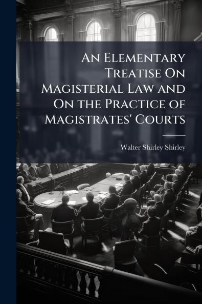 Elementary Treatise On Magisterial Law and On the Practice of Magistrates' Courts