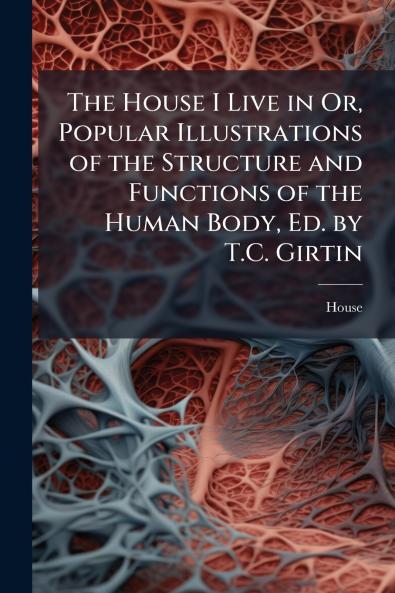 House I Live in Or Popular Illustrations of the Structure and Functions of the Human Body Ed. by T.C. Girtin