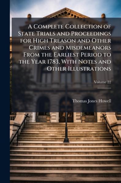 Complete Collection of State Trials and Proceedings for High Treason and Other Crimes and Misdemeanors From the Earliest Period to the Year 1783 With Notes and Other Illustrations