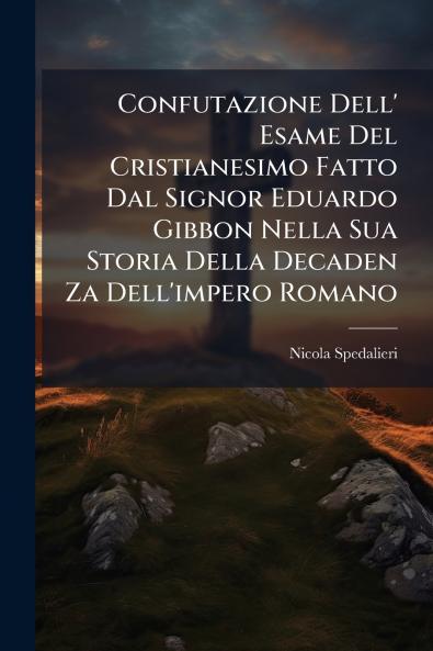 Confutazione Dell' Esame Del Cristianesimo Fatto Dal Signor Eduardo Gibbon Nella Sua Storia Della Decaden Za Dell'impero Romano