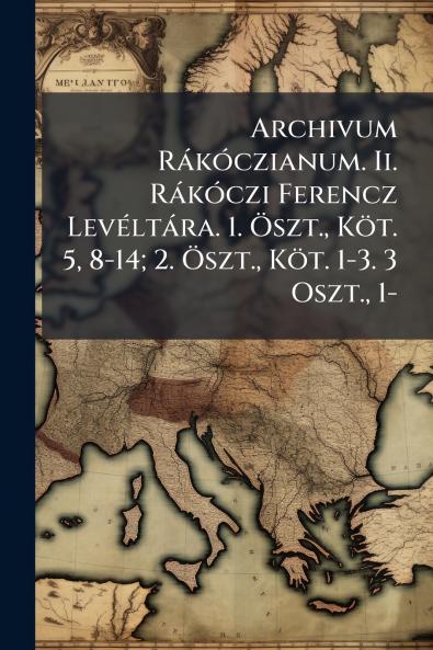 Archivum RàkÃ3czianum. Ii. RàkÃ3czi Ferencz LevÃ(c)ltàra. 1. Ã-szt. Köt. 5 8-14; 2. Ã-szt. Köt. 1-3. 3 Oszt. 1-