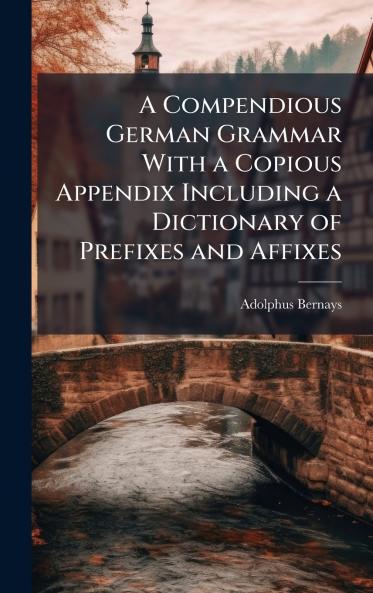 Compendious German Grammar With a Copious Appendix Including a Dictionary of Prefixes and Affixes
