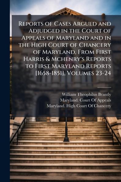 Reports of Cases Argued and Adjudged in the Court of Appeals of Maryland and in the High Court of Chancery of Maryland From First Harris & Mchenry's Reports to First Maryland Reports [1658-1851] Volumes 23-24