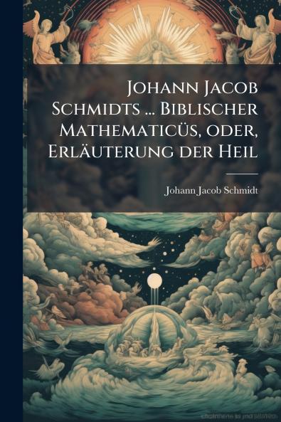 Johann Jacob Schmidts ... Biblischer MathematicÃ1/4s oder Erläuterung der Heil