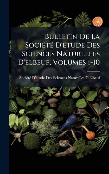 Bulletin De La SociÃ(c)tÃ(c) D'Ã(c)tude Des Sciences Naturelles D'elbeuf Volumes 1-10
