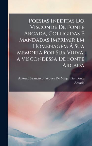 Poesias Ineditas Do Visconde De Fonte Arcada Colligidas E Mandadas Imprimir Em Homenagem Ã Sua Memoria Por Sua Viuva a Viscondessa De Fonte Arcada