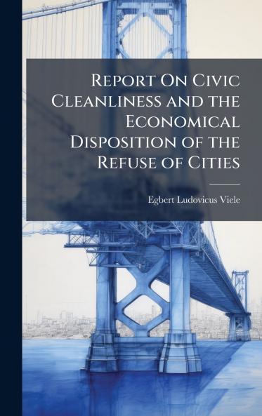Report On Civic Cleanliness and the Economical Disposition of the Refuse of Cities