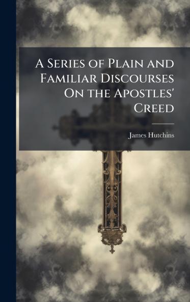 Series of Plain and Familiar Discourses On the Apostles' Creed