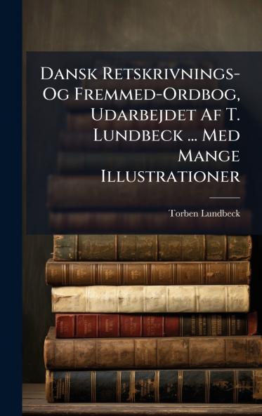 Dansk Retskrivnings- Og Fremmed-Ordbog Udarbejdet Af T. Lundbeck ... Med Mange Illustrationer