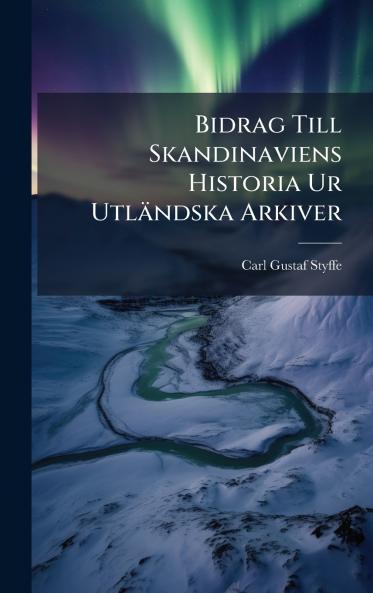 Bidrag Till Skandinaviens Historia Ur Utländska Arkiver
