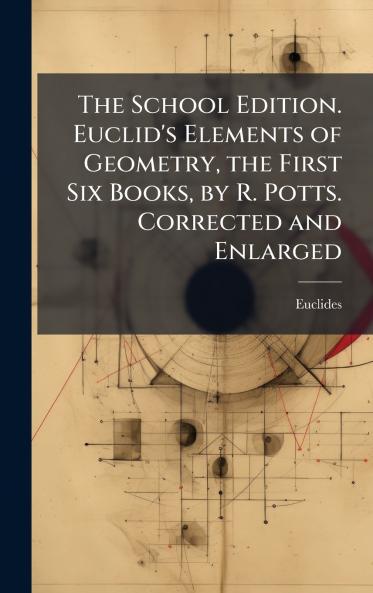 School Edition. Euclid's Elements of Geometry the First Six Books by R. Potts. Corrected and Enlarged