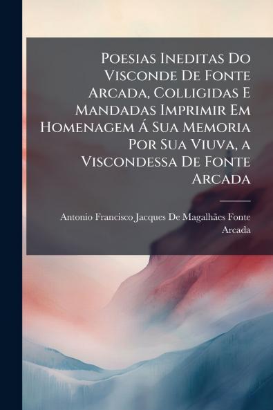 Poesias Ineditas Do Visconde De Fonte Arcada Colligidas E Mandadas Imprimir Em Homenagem Ã Sua Memoria Por Sua Viuva a Viscondessa De Fonte Arcada