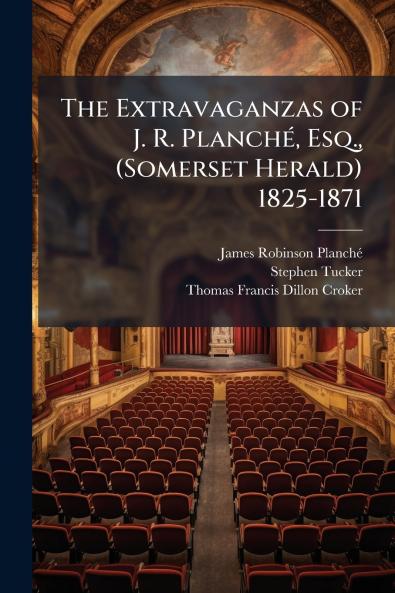 Extravaganzas of J. R. PlanchÃ(c) Esq. (Somerset Herald) 1825-1871