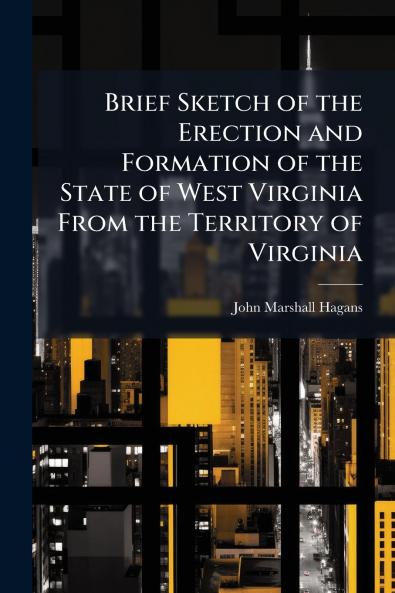 Brief Sketch of the Erection and Formation of the State of West Virginia From the Territory of Virginia
