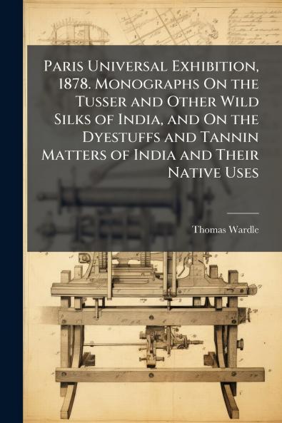 Paris Universal Exhibition 1878. Monographs On the Tusser and Other Wild Silks of India and On the Dyestuffs and Tannin Matters of India and Their Native Uses