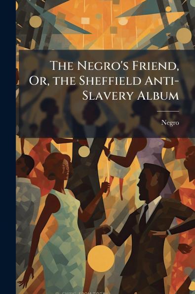 Negro's Friend Or the Sheffield Anti-Slavery Album