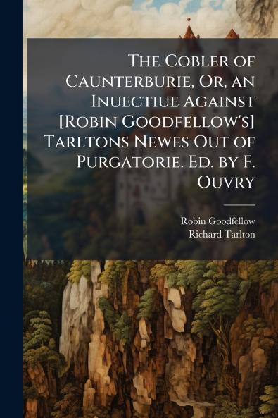 Cobler of Caunterburie Or an Inuectiue Against [Robin Goodfellow's] Tarltons Newes Out of Purgatorie. Ed. by F. Ouvry
