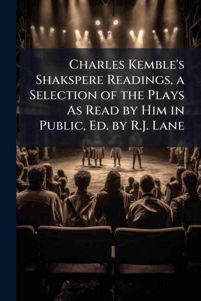 Charles Kemble's Shakspere Readings a Selection of the Plays As Read by Him in Public Ed. by R.J. Lane