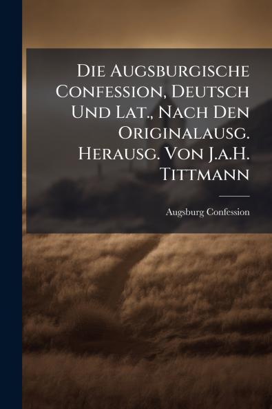 Augsburgische Confession Deutsch Und Lat. Nach Den Originalausg. Herausg. Von J.a.H. Tittmann